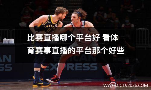 比赛直播哪个平台好 看体育赛事直播的平台那个好些