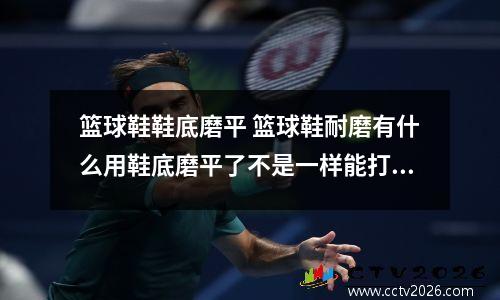 篮球鞋鞋底磨平 篮球鞋耐磨有什么用鞋底磨平了不是一样能打球