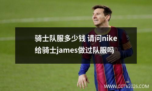 骑士队服多少钱 请问nike给骑士james做过队服吗