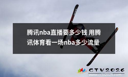 腾讯nba直播要多少钱 用腾讯体育看一场nba多少流量