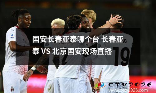 国安长春亚泰哪个台 长春亚泰 VS 北京国安现场直播