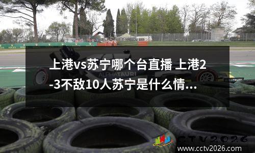 上港vs苏宁哪个台直播 上港2-3不敌10人苏宁是什么情况