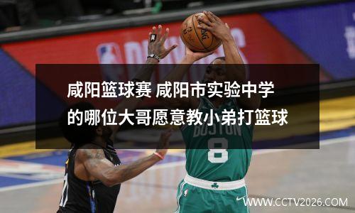 咸阳篮球赛 咸阳市实验中学的哪位大哥愿意教小弟打篮球