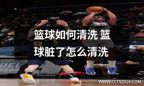 篮球如何清洗 篮球脏了怎么清洗