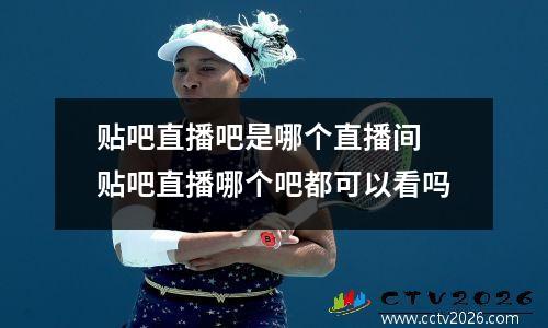 贴吧直播吧是哪个直播间 贴吧直播哪个吧都可以看吗