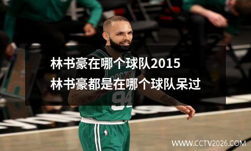 林书豪在哪个球队2015 林书豪都是在哪个球队呆过