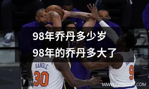 98年乔丹多少岁 98年的乔丹多大了