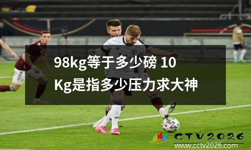 98kg等于多少磅 10Kg是指多少压力求大神