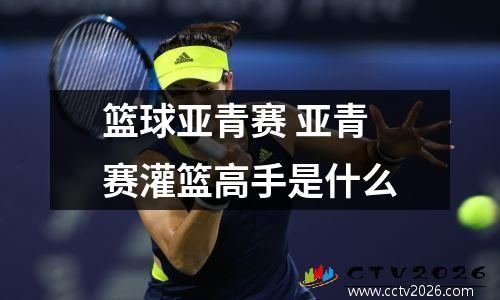 篮球亚青赛 亚青赛灌篮高手是什么