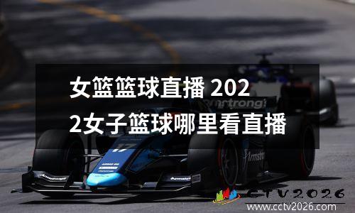 女篮篮球直播 2022女子篮球哪里看直播