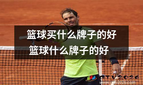 篮球买什么牌子的好 篮球什么牌子的好