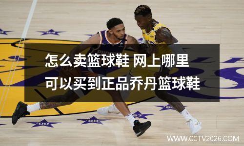 怎么卖篮球鞋 网上哪里可以买到正品乔丹篮球鞋