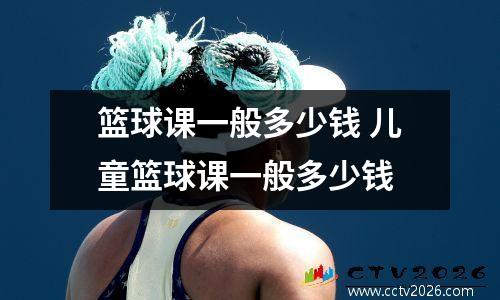 篮球课一般多少钱 儿童篮球课一般多少钱