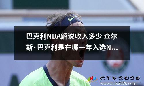 巴克利NBA解说收入多少 查尔斯·巴克利是在哪一年入选NBA名人堂的