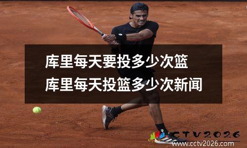 库里每天要投多少次篮 库里每天投篮多少次新闻