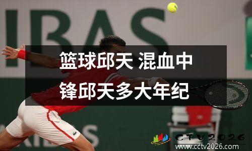 篮球邱天 混血中锋邱天多大年纪