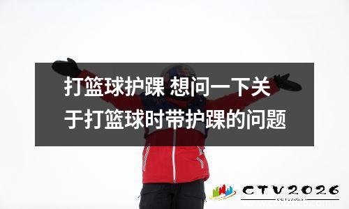 打篮球护踝 想问一下关于打篮球时带护踝的问题