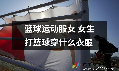 篮球运动服女 女生打篮球穿什么衣服