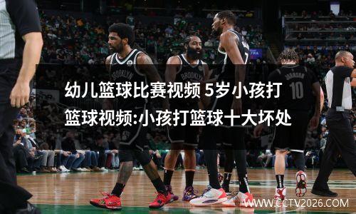 幼儿篮球比赛视频 5岁小孩打篮球视频:小孩打篮球十大坏处