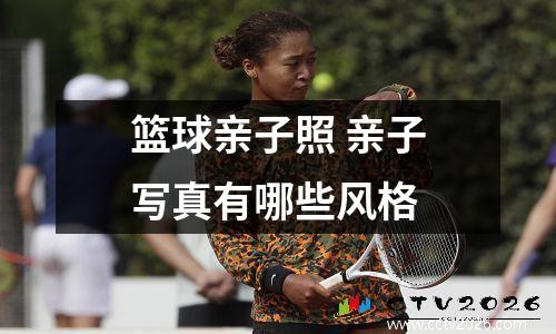 篮球亲子照 亲子写真有哪些风格
