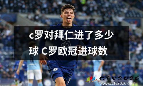 c罗对拜仁进了多少球 C罗欧冠进球数