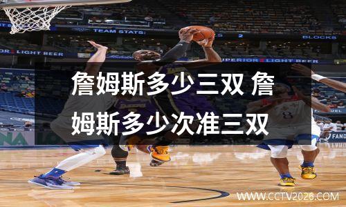 詹姆斯多少三双 詹姆斯多少次准三双