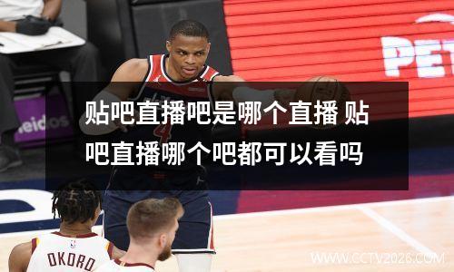 贴吧直播吧是哪个直播 贴吧直播哪个吧都可以看吗