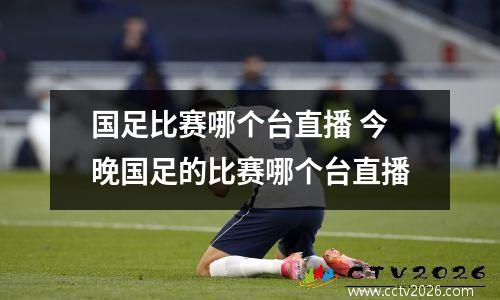 国足比赛哪个台直播 今晚国足的比赛哪个台直播
