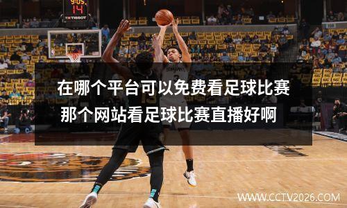 在哪个平台可以免费看足球比赛 那个网站看足球比赛直播好啊