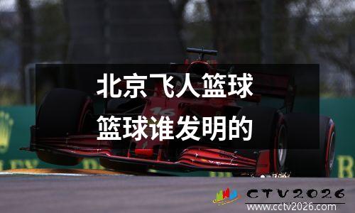 北京飞人篮球 篮球谁发明的