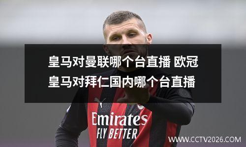 皇马对曼联哪个台直播 欧冠皇马对拜仁国内哪个台直播