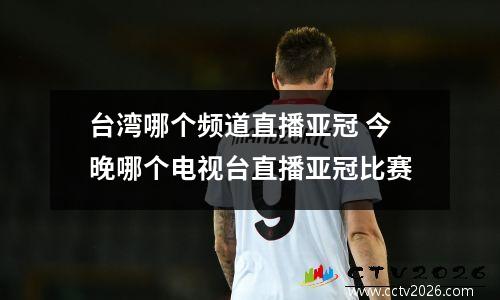 台湾哪个频道直播亚冠 今晚哪个电视台直播亚冠比赛