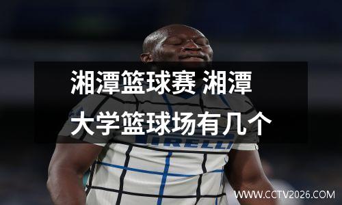 湘潭篮球赛 湘潭大学篮球场有几个