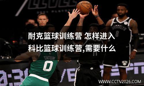 耐克篮球训练营 怎样进入科比篮球训练营,需要什么