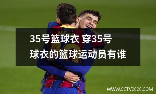 35号篮球衣 穿35号球衣的篮球运动员有谁
