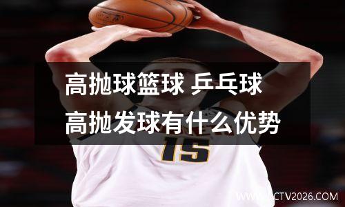高抛球篮球 乒乓球高抛发球有什么优势