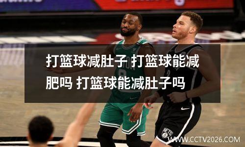 打篮球减肚子 打篮球能减肥吗 打篮球能减肚子吗