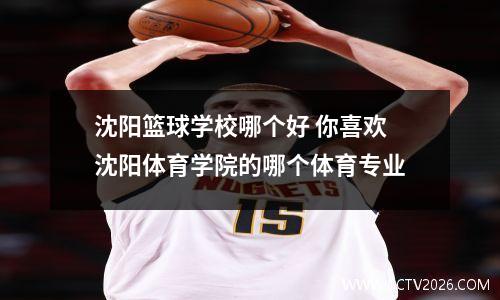 沈阳篮球学校哪个好 你喜欢沈阳体育学院的哪个体育专业