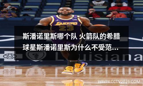 斯潘诺里斯哪个队 火箭队的希腊球星斯潘诺里斯为什么不受范甘迪重用