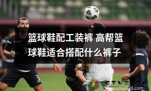 篮球鞋配工装裤 高帮篮球鞋适合搭配什么裤子