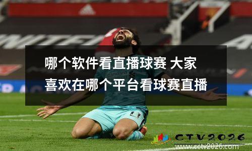 哪个软件看直播球赛 大家喜欢在哪个平台看球赛直播