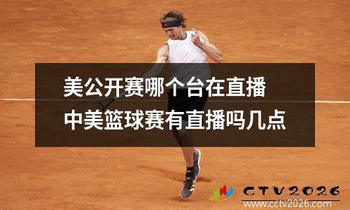 美公开赛哪个台在直播 中美篮球赛有直播吗几点