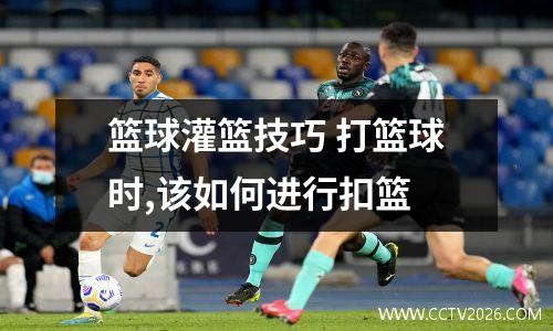 篮球灌篮技巧 打篮球时,该如何进行扣篮
