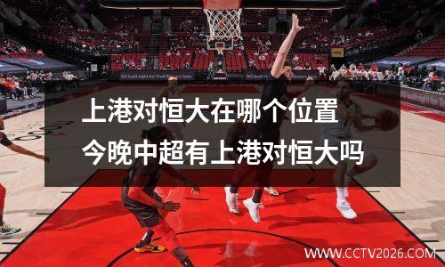 上港对恒大在哪个位置 今晚中超有上港对恒大吗