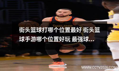 街头篮球打哪个位置最好 街头篮球手游哪个位置好玩 最强球员选择技巧
