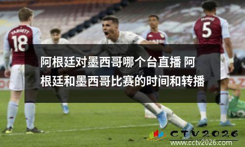 阿根廷对墨西哥哪个台直播 阿根廷和墨西哥比赛的时间和转播