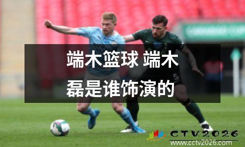 端木篮球 端木磊是谁饰演的