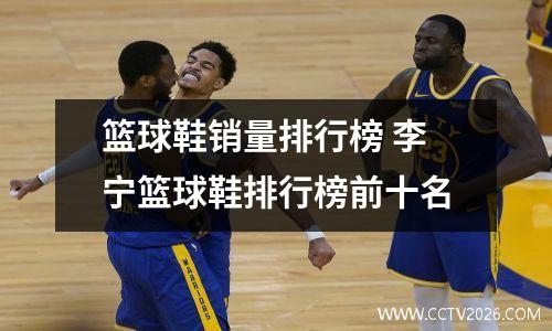 篮球鞋销量排行榜 李宁篮球鞋排行榜前十名