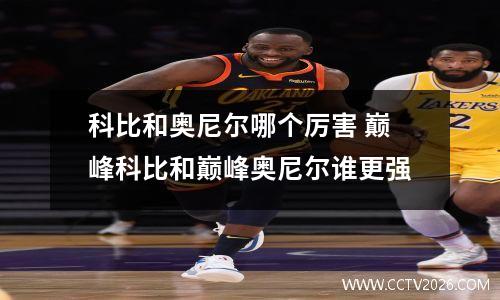 科比和奥尼尔哪个厉害 巅峰科比和巅峰奥尼尔谁更强