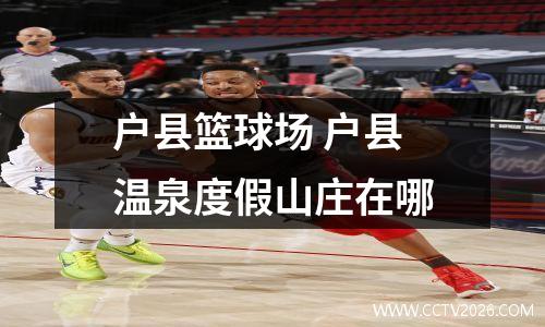 户县篮球场 户县温泉度假山庄在哪